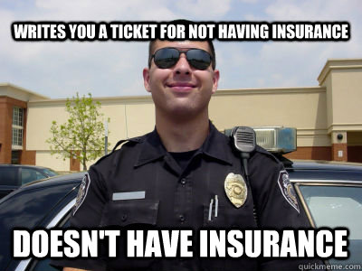 Writes you a ticket for not having insurance Doesn't have insurance - Writes you a ticket for not having insurance Doesn't have insurance  Misc