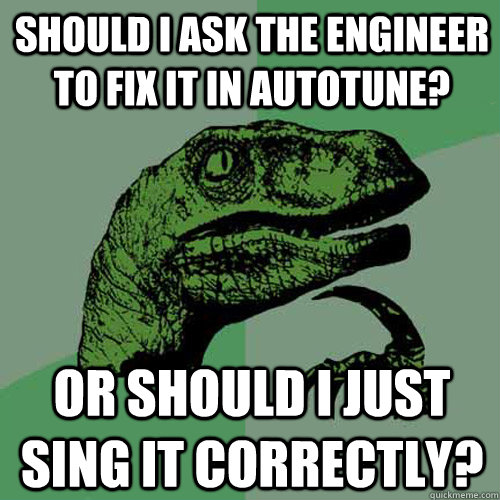 Should I ask the engineer to fix it in Autotune? or should i just sing it correctly? - Should I ask the engineer to fix it in Autotune? or should i just sing it correctly?  Philosoraptor