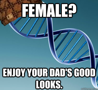 Female?  Enjoy your dad's good looks.   Scumbag DNA