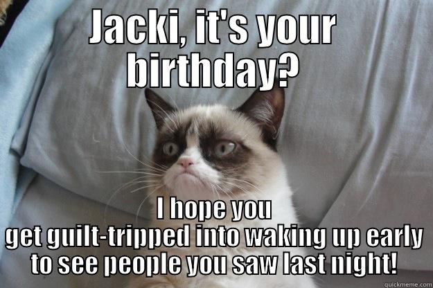 JACKI, IT'S YOUR BIRTHDAY? I HOPE YOU GET GUILT-TRIPPED INTO WAKING UP EARLY TO SEE PEOPLE YOU SAW LAST NIGHT! Grumpy Cat