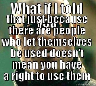 Catchy title - WHAT IF I TOLD YOU THAT JUST BECAUSE THERE ARE PEOPLE WHO LET THEMSELVES BE USED DOESN'T MEAN YOU HAVE A RIGHT TO USE THEM Matrix Morpheus