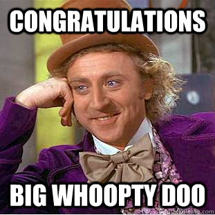 Congratulations big whoopty doo  Condescending Wonka