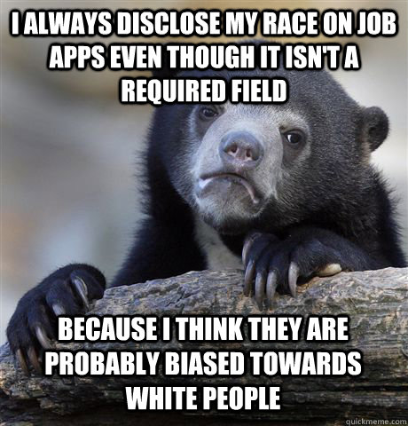 I ALWAYS DISCLOSE MY RACE ON JOB APPS EVEN THOUGH IT ISN'T A REQUIRED FIELD BECAUSE I THINK THEY ARE PROBABLY BIASED TOWARDS WHITE PEOPLE  Confession Bear