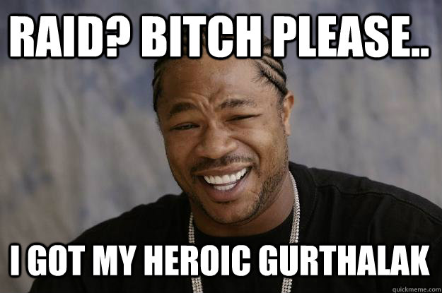 Raid? Bitch please.. I got my Heroic Gurthalak  Xzibit meme