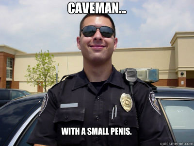 Caveman... with a small penis.  Scumbag Cop