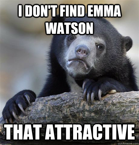 I don't find emma watson that attractive  Confession Bear