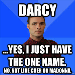 DARCY ...yes, I just have the one name. No, not like Cher or Madonna. - DARCY ...yes, I just have the one name. No, not like Cher or Madonna.  Socially Awkward Darcy