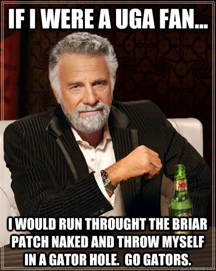 If I were a UGA Fan... I would run throught the briar patch naked and throw myself in a Gator Hole.  Go Gators.  The Most Interesting Man In The World