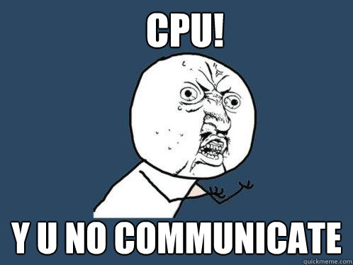 CPU! y u no communicate - CPU! y u no communicate  Y U No