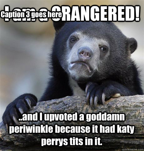 I am a ORANGERED! ..and I upvoted a goddamn periwinkle because it had katy perrys tits in it. Caption 3 goes here  Confession Bear