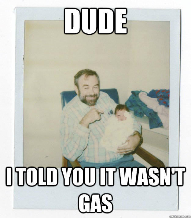 Dude I told you it wasn't gas  Stoner dad