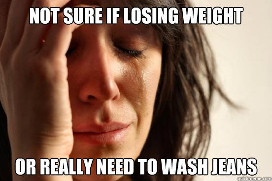 Not sure if losing weight Or really need to wash jeans  First World Problems