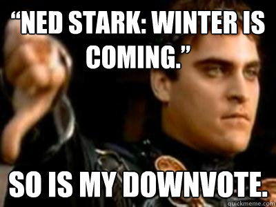 “Ned Stark: Winter is Coming.” So is my downvote. - “Ned Stark: Winter is Coming.” So is my downvote.  Downvoting Roman