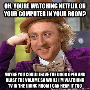 Oh, youre watching netflix on your computer in your room? maybe you could leave the door open and blast the volume so while i'm watching tv in the living room i can hear it too - Oh, youre watching netflix on your computer in your room? maybe you could leave the door open and blast the volume so while i'm watching tv in the living room i can hear it too  Condescending Wonka