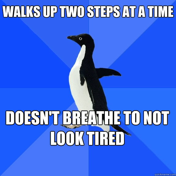 walks up two steps at a time doesn't breathe to not look tired   - walks up two steps at a time doesn't breathe to not look tired    Socially Awkward Penguin