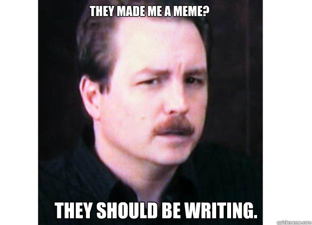 They made me a meme? They should be writing. - They made me a meme? They should be writing.  Mr. S