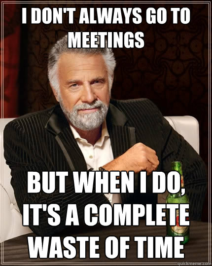 i-don-t-always-go-to-meetings-but-when-i-do-it-s-a-complete-waste-of