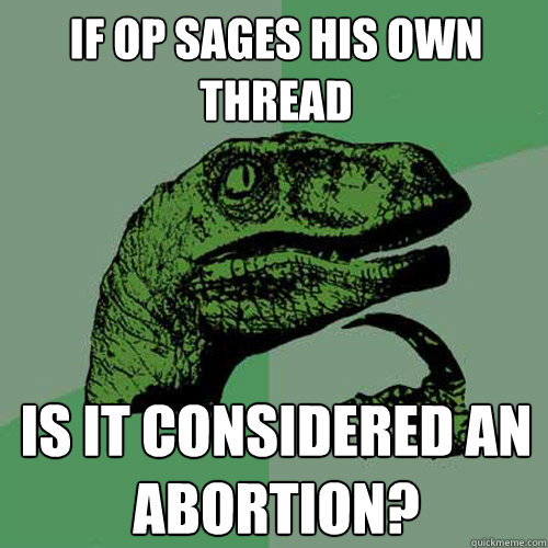 If OP sages his own thread Is it considered an abortion? - If OP sages his own thread Is it considered an abortion?  Philosoraptor