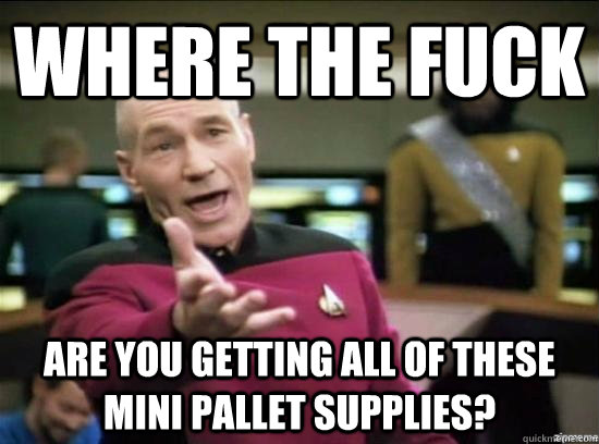 Where the fuck are you getting all of these mini pallet supplies?  Annoyed Picard HD