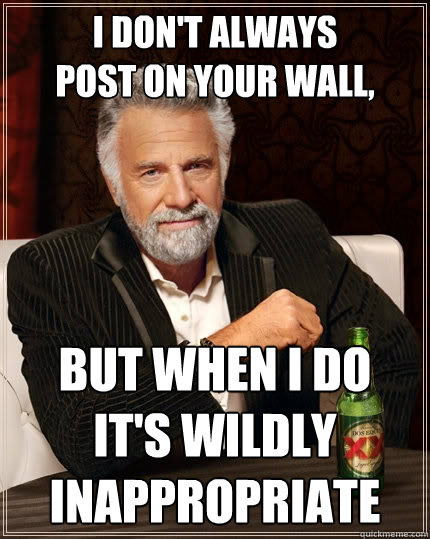 I don't always
post on your wall, But when I do
it's wildly inappropriate   The Most Interesting Man In The World