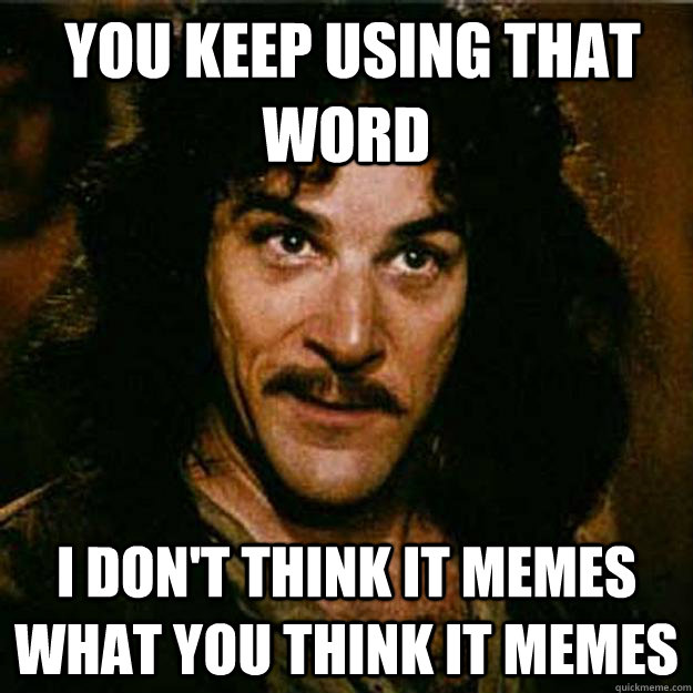  You keep using that word I don't think it memes what you think it memes  Inigo Montoya