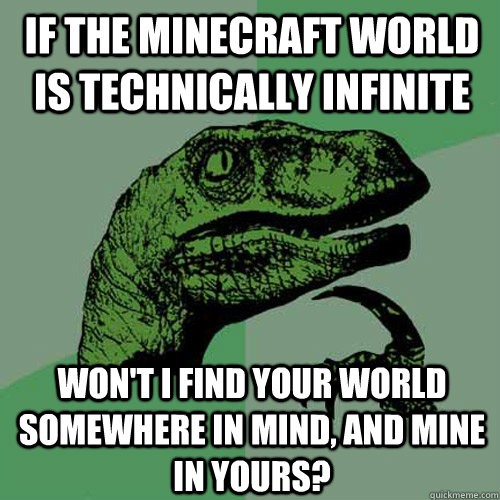 If the Minecraft world is technically infinite Won't I find your world somewhere in mind, and mine in yours?  Philosoraptor