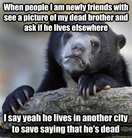 When people I am newly friends with see a picture of my dead brother and ask if he lives elsewhere I say yeah he lives in another city to save saying that he's dead - When people I am newly friends with see a picture of my dead brother and ask if he lives elsewhere I say yeah he lives in another city to save saying that he's dead  Misc