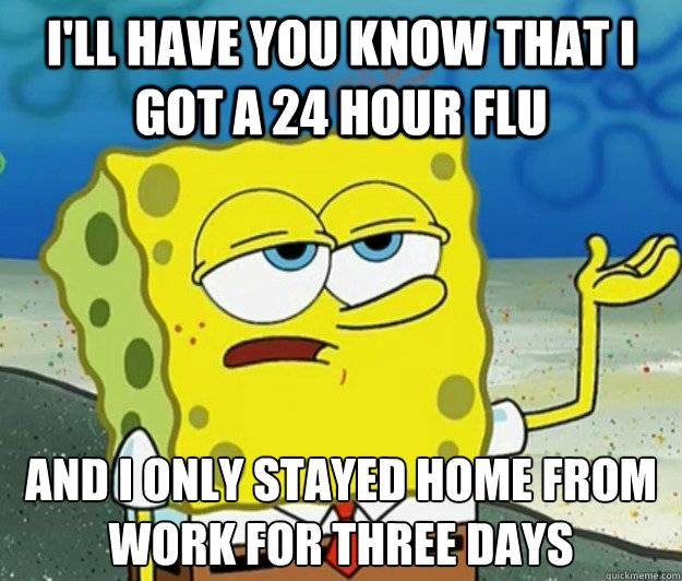 I'll have you know that I got a 24 hour flu And I only stayed home from work for three days - I'll have you know that I got a 24 hour flu And I only stayed home from work for three days  Tough Spongebob