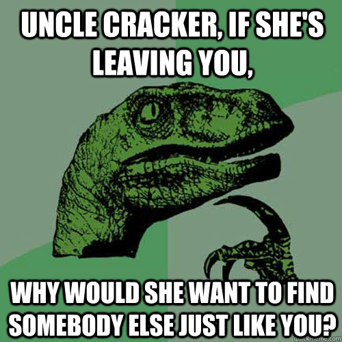 Uncle Cracker, if she's leaving you, why would she want to find somebody else just like you? - Uncle Cracker, if she's leaving you, why would she want to find somebody else just like you?  Philosoraptor