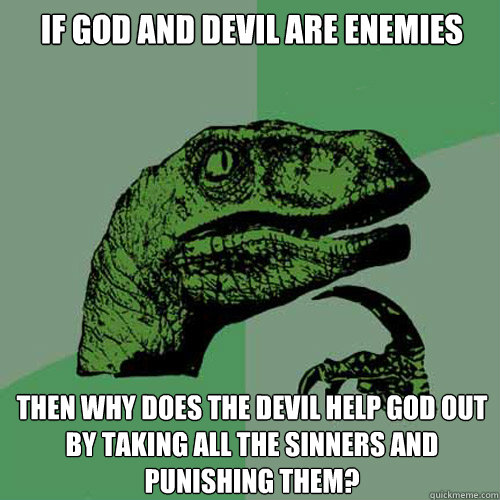 If god and devil are enemies Then why does the devil help god out by taking all the sinners and punishing them? - If god and devil are enemies Then why does the devil help god out by taking all the sinners and punishing them?  Philosoraptor