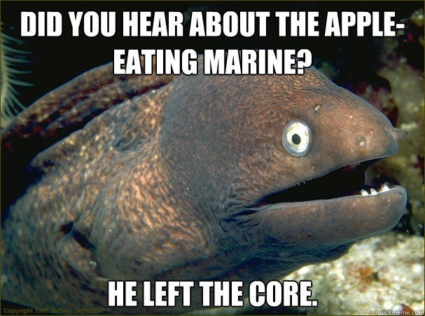 Did you hear about the apple-eating Marine? He left the core.  Bad Joke Eel