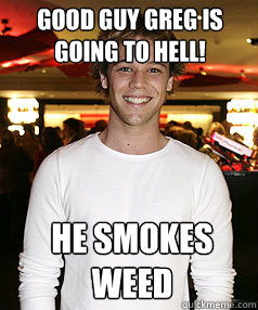 Good guy greg is going to hell! He smokes weed  