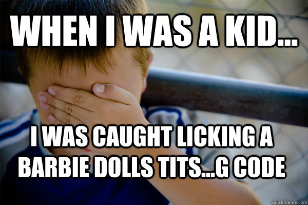 WHEN I WAS A KID... I was caught licking a Barbie dolls tits...G Code   Confession kid