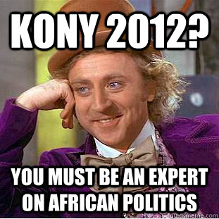 KONY 2012? You must be an expert on African politics  Condescending Wonka