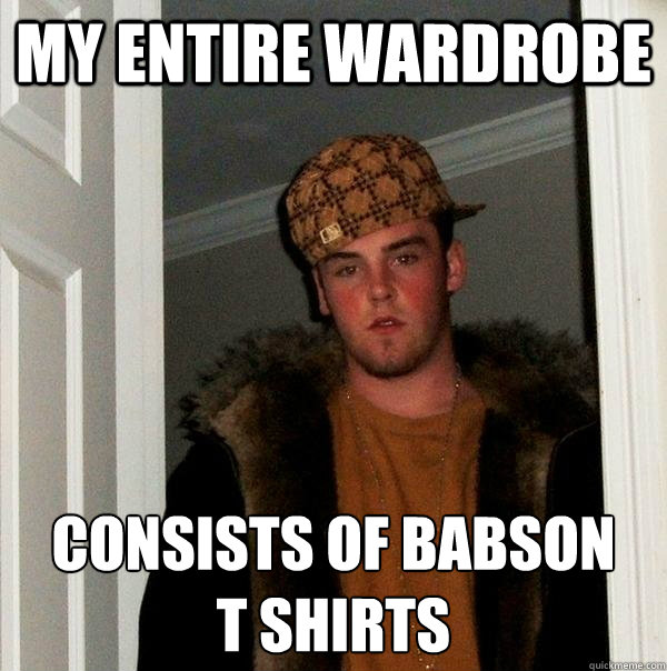 My Entire wardrobe consists of babson 
t shirts  Scumbag Steve