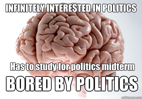 INFINITELY INTERESTED IN POLITICS Has to study for politics midterm BORED BY POLITICS  Scumbag Brain