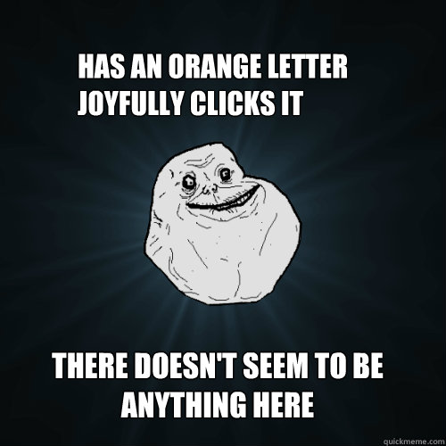 has an orange letter
joyfully clicks it there doesn't seem to be anything here - has an orange letter
joyfully clicks it there doesn't seem to be anything here  Forever Alone