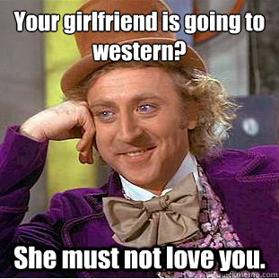 Your girlfriend is going to
western? She must not love you. - Your girlfriend is going to
western? She must not love you.  Condescending Wonka