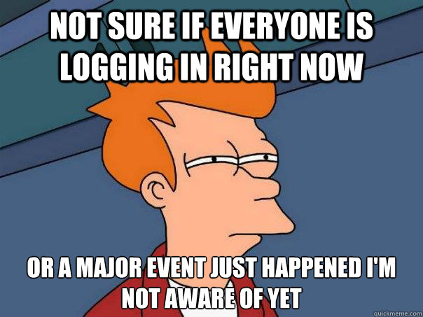 not sure if everyone is logging in right now or a major event just happened i'm not aware of yet  Futurama Fry