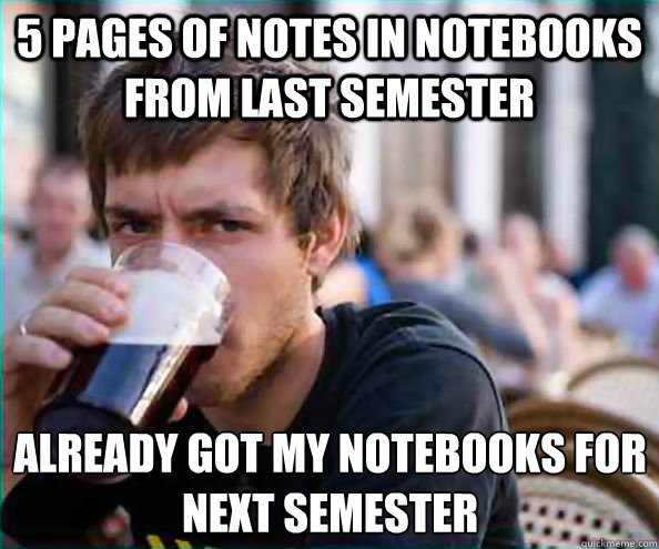 5 pages of notes in notebooks from last semester Already Got my Notebooks for next semester  Lazy College Senior