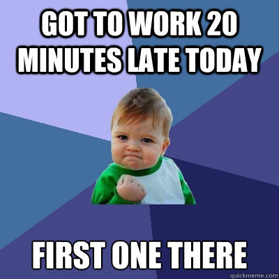 Got to work 20 minutes late today first one there  Success Kid