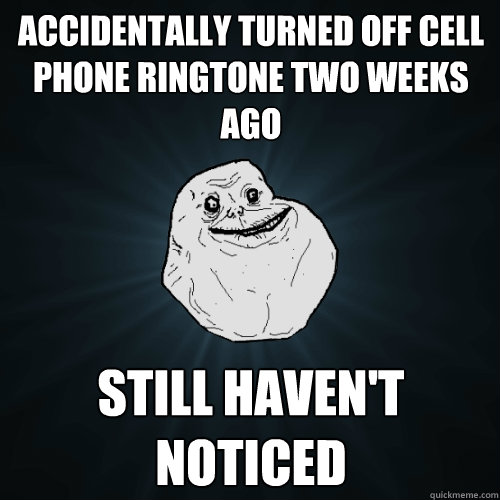 Accidentally turned off cell phone ringtone two weeks ago still haven't noticed  Forever Alone