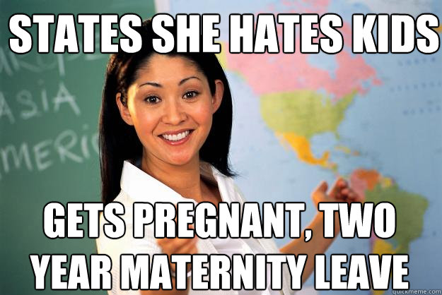 States she hates kids Gets pregnant, two year maternity leave  Unhelpful High School Teacher