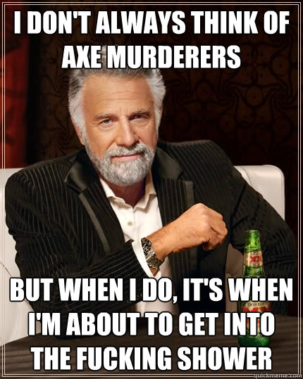 i don't always think of axe murderers But when I do, it's when i'm about to get into the fucking shower  The Most Interesting Man In The World