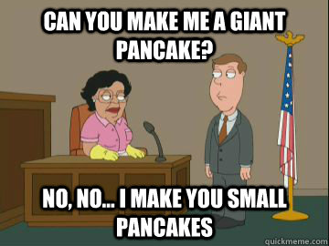 Can you make me a giant pancake? no, no... I make you small pancakes  Family Guy Consuela