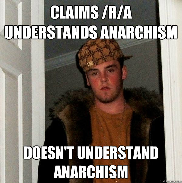 Claims /r/a understands Anarchism Doesn't understand 
anarchism  Scumbag Steve