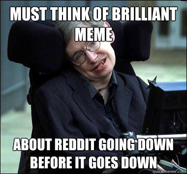 must think of brilliant meme about reddit going down before it goes down  Stephen Hawking