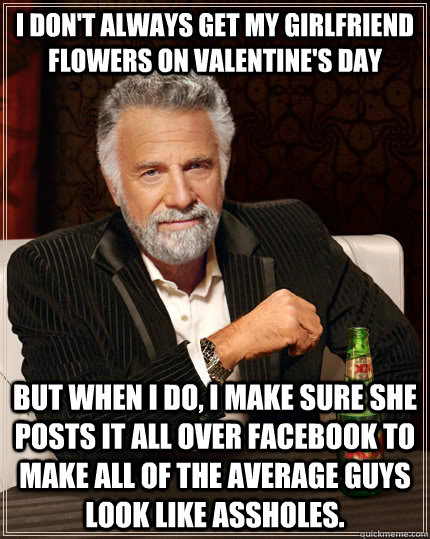 I don't always get my girlfriend flowers on Valentine's Day but when I do, I make sure she posts it all over Facebook to make all of the average guys look like assholes.  The Most Interesting Man In The World