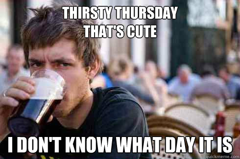 Thirsty Thursday 
that's cute  I don't know what day it is  - Thirsty Thursday 
that's cute  I don't know what day it is   Lazy College Senior