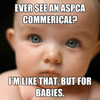 Ever see an ASPCA commerical? I'm like that, but for babies.  Serious Baby